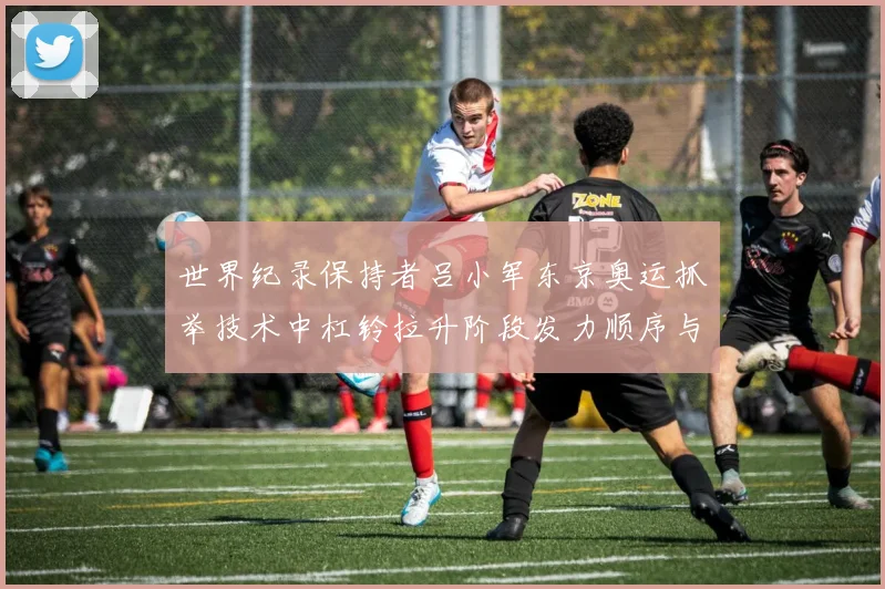 世界纪录保持者吕小军东京奥运抓举技术中杠铃拉升阶段发力顺序与重心轨迹解析