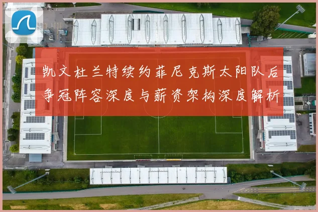 凯文杜兰特续约菲尼克斯太阳队后争冠阵容深度与薪资架构深度解析