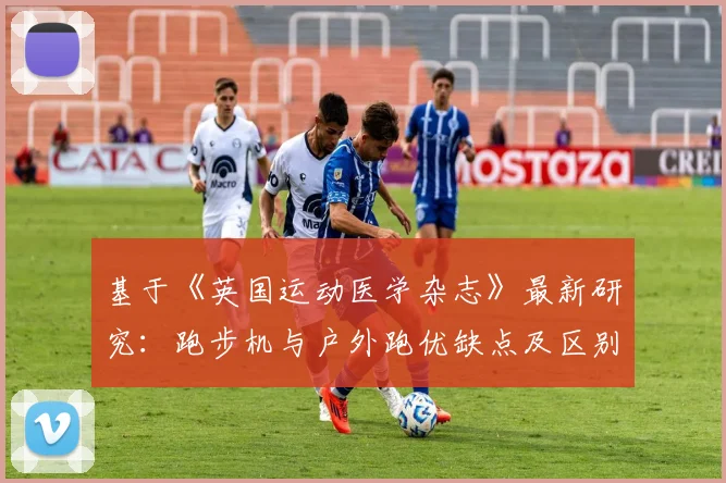 基于《英国运动医学杂志》最新研究:跑步机与户外跑优缺点及区别全解析