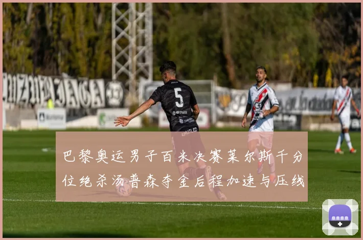 巴黎奥运男子百米决赛莱尔斯千分位绝杀汤普森夺金后程加速与压线技术深度解析