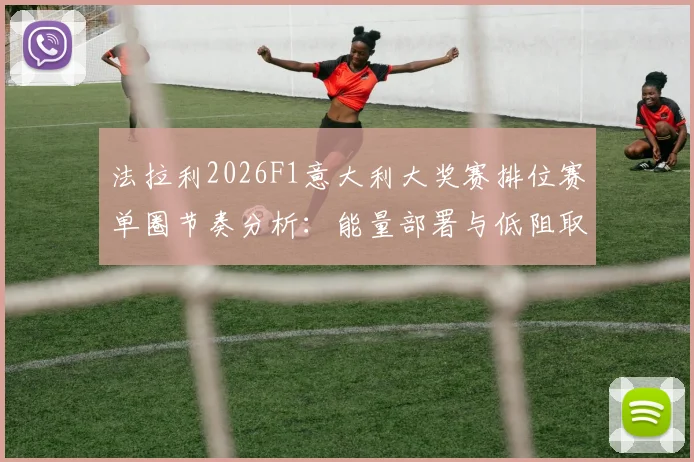 法拉利2026F1意大利大奖赛排位赛单圈节奏分析：能量部署与低阻取舍