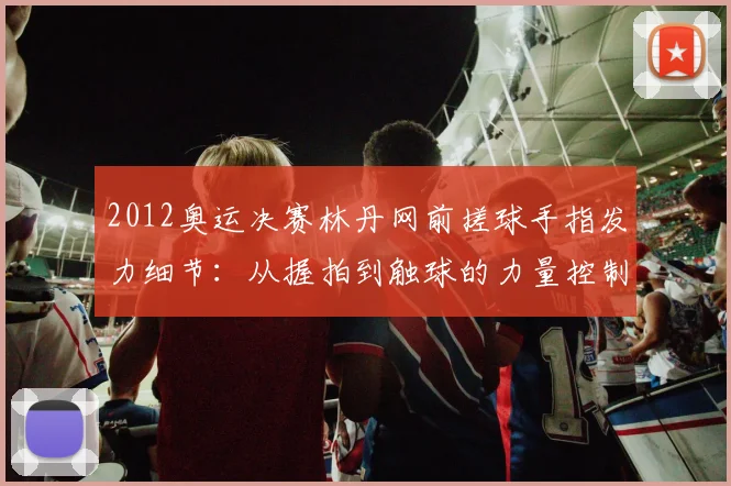 2012奥运决赛林丹网前搓球手指发力细节：从握拍到触球的力量控制