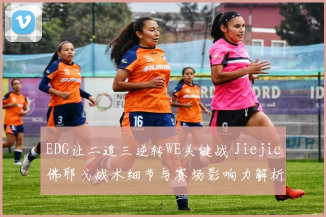 EDG让二追三逆转WE关键战 Jiejie佛耶戈战术细节与赛场影响力解析