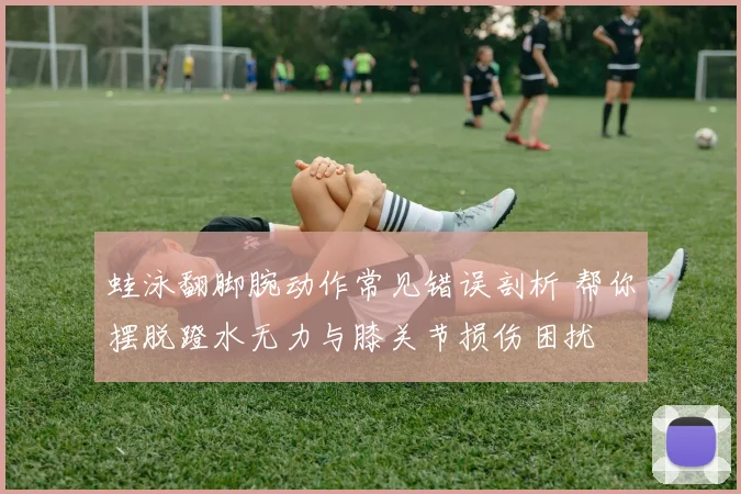 蛙泳翻脚腕动作常见错误剖析 帮你摆脱蹬水无力与膝关节损伤困扰