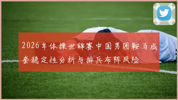2026年体操世锦赛中国男团鞍马成套稳定性分析与排兵布阵风险