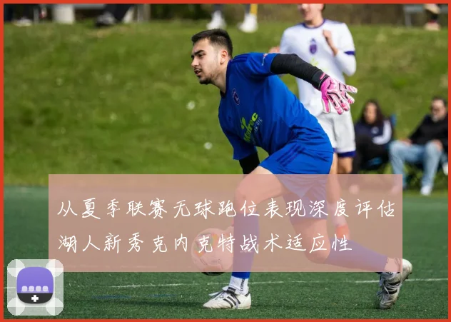 从夏季联赛无球跑位表现深度评估湖人新秀克内克特战术适应性