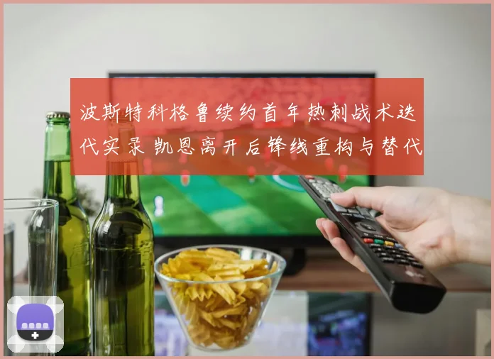 波斯特科格鲁续约首年热刺战术迭代实录 凯恩离开后锋线重构与替代方案分析