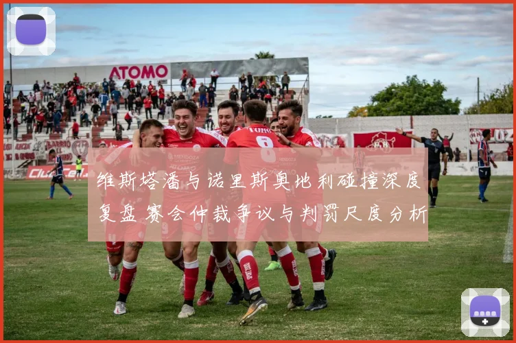 维斯塔潘与诺里斯奥地利碰撞深度复盘 赛会仲裁争议与判罚尺度分析
