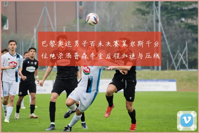 巴黎奥运男子百米决赛莱尔斯千分位绝杀汤普森夺金后程加速与压线技术深度解析