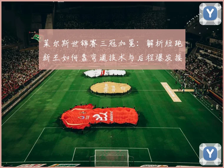 莱尔斯世锦赛三冠加冕：解析短跑新王如何靠弯道技术与后程爆发接棒博尔特
