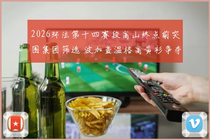 2026环法第十四赛段高山终点前突围集团筛选 波加查温格高黄衫争夺前瞻