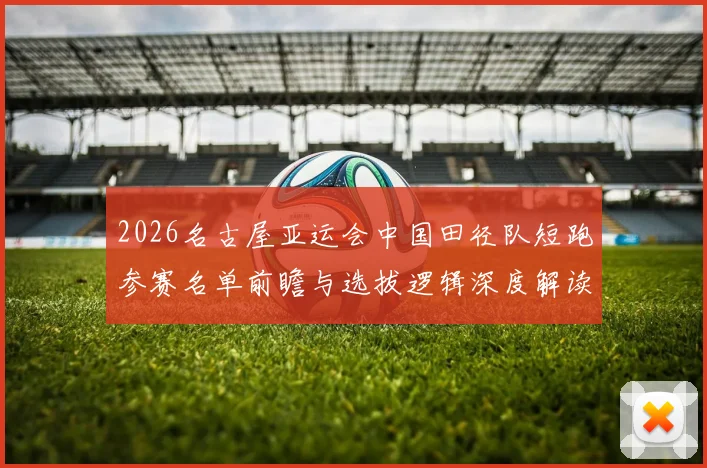 2026名古屋亚运会中国田径队短跑参赛名单前瞻与选拔逻辑深度解读