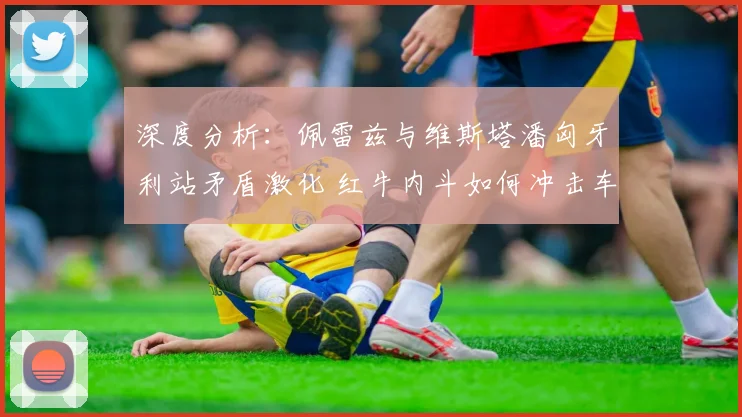 深度分析：佩雷兹与维斯塔潘匈牙利站矛盾激化 红牛内斗如何冲击车队与车手双冠格局
