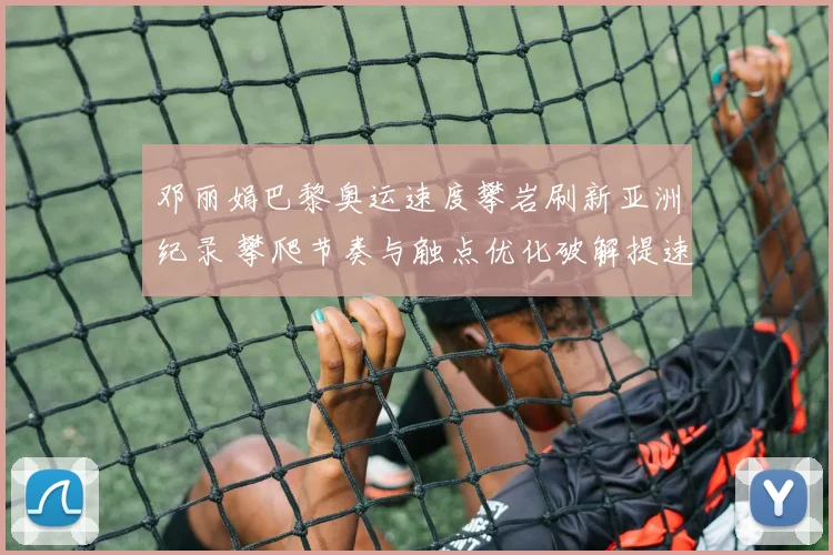 邓丽娟巴黎奥运速度攀岩刷新亚洲纪录 攀爬节奏与触点优化破解提速密码
