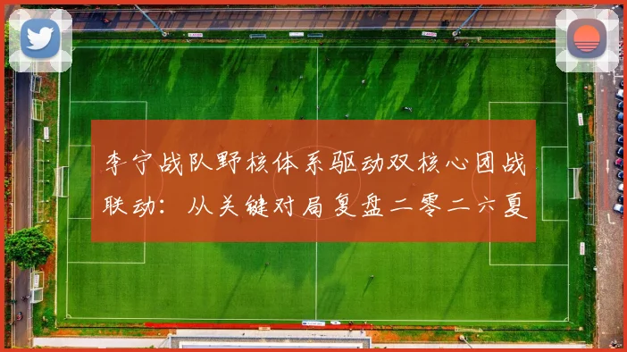 李宁战队野核体系驱动双核心团战联动：从关键对局复盘二零二六夏季赛战术逻辑