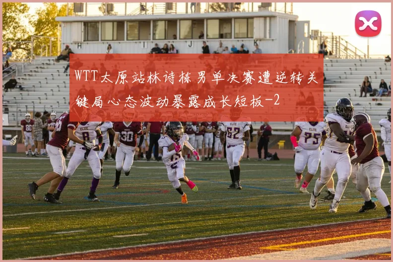 WTT太原站林诗栋男单决赛遭逆转关键局心态波动暴露成长短板