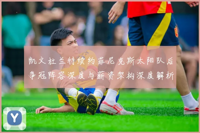 凯文杜兰特续约菲尼克斯太阳队后争冠阵容深度与薪资架构深度解析