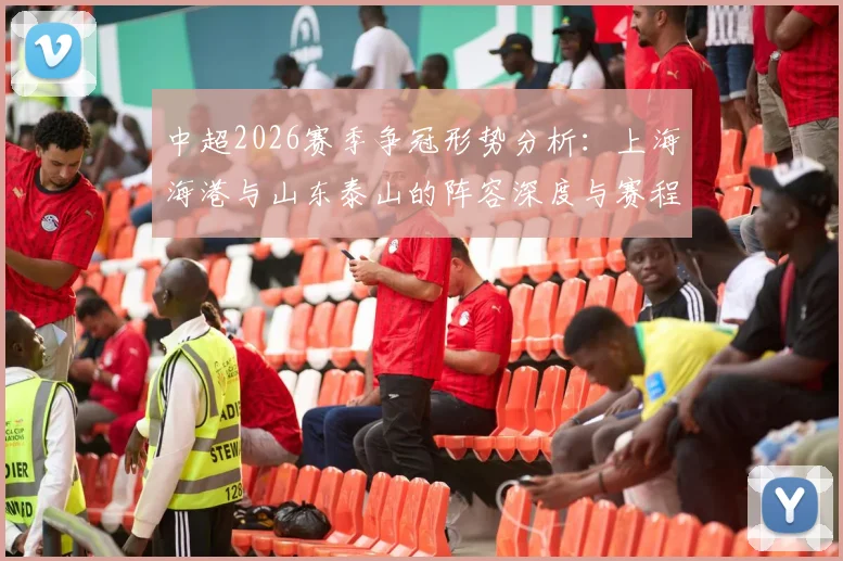 中超2026赛季争冠形势分析：上海海港与山东泰山的阵容深度与赛程考验