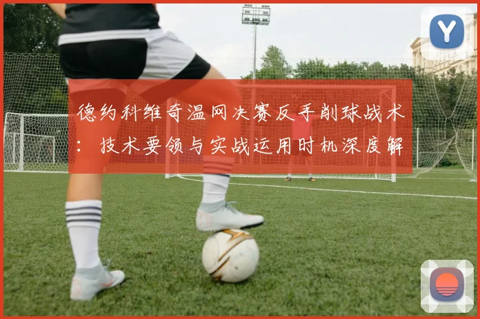 德约科维奇温网决赛反手削球战术:技术要领与实战运用时机深度解析