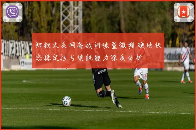 郑钦文美网备战训练量微调 硬地状态稳定性与续航能力深度分析