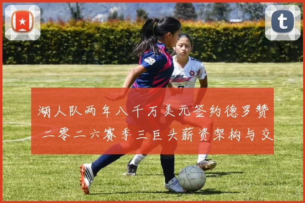 湖人队两年八千万美元签约德罗赞 二零二六赛季三巨头薪资架构与交易特例分析