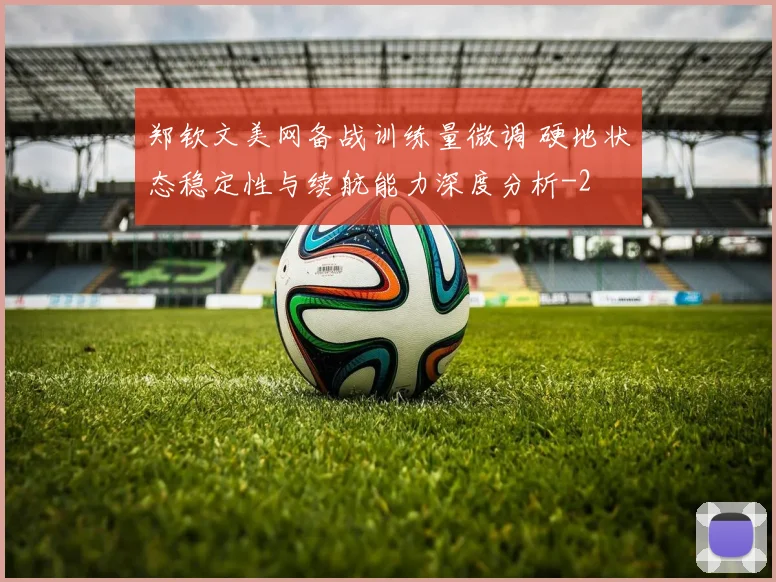 郑钦文美网备战训练量微调 硬地状态稳定性与续航能力深度分析