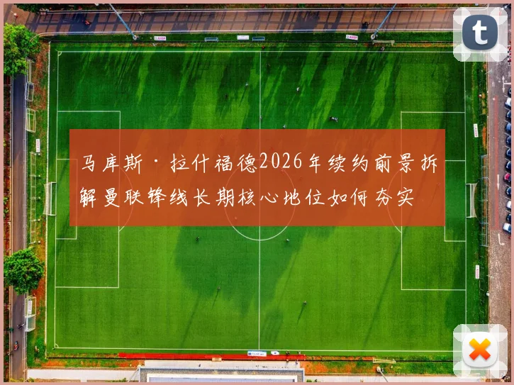马库斯·拉什福德2026年续约前景拆解曼联锋线长期核心地位如何夯实