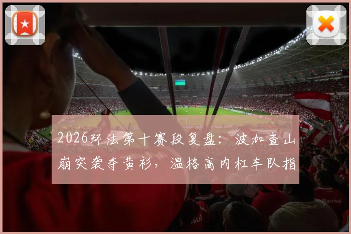 2026环法第十赛段复盘：波加查山崩突袭夺黄衫，温格高内杠车队指令争议解析