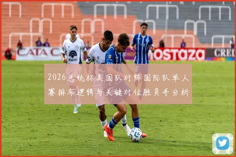 2026总统杯美国队对阵国际队单人赛排布逻辑与关键对位胜负手分析
