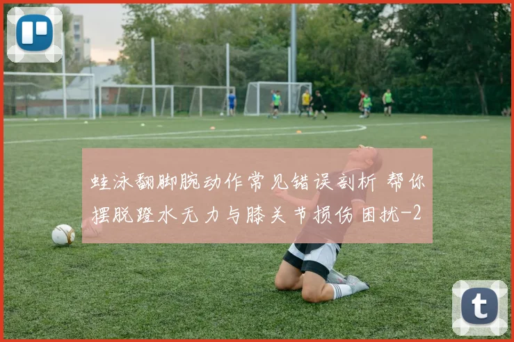 蛙泳翻脚腕动作常见错误剖析 帮你摆脱蹬水无力与膝关节损伤困扰