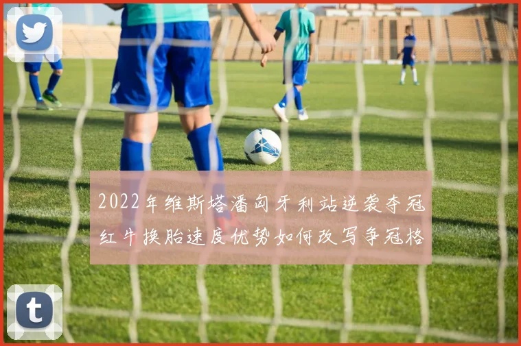 2022年维斯塔潘匈牙利站逆袭夺冠红牛换胎速度优势如何改写争冠格局