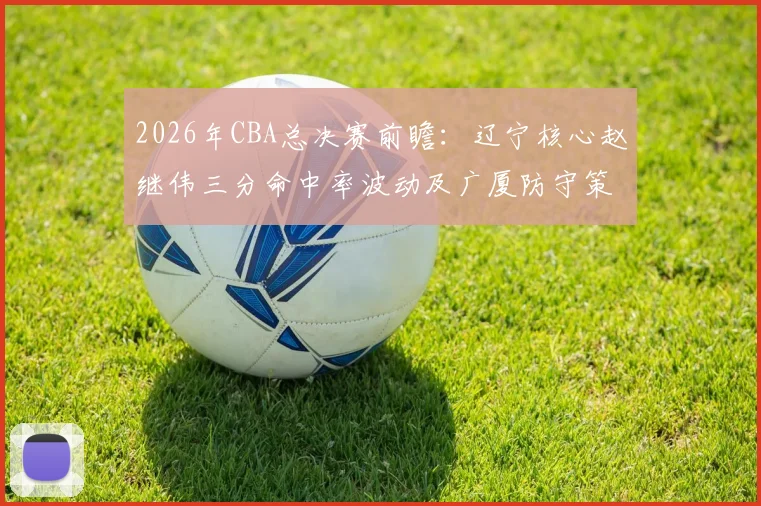 2026年CBA总决赛前瞻:辽宁核心赵继伟三分命中率波动及广厦防守策略应对