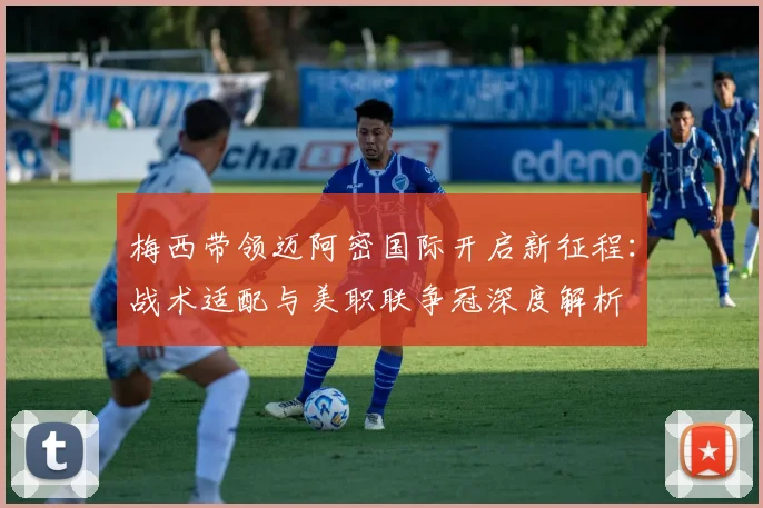 梅西带领迈阿密国际开启新征程：战术适配与美职联争冠深度解析