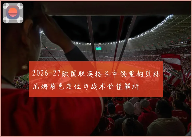 2026-27欧国联英格兰中场重构贝林厄姆角色定位与战术价值解析