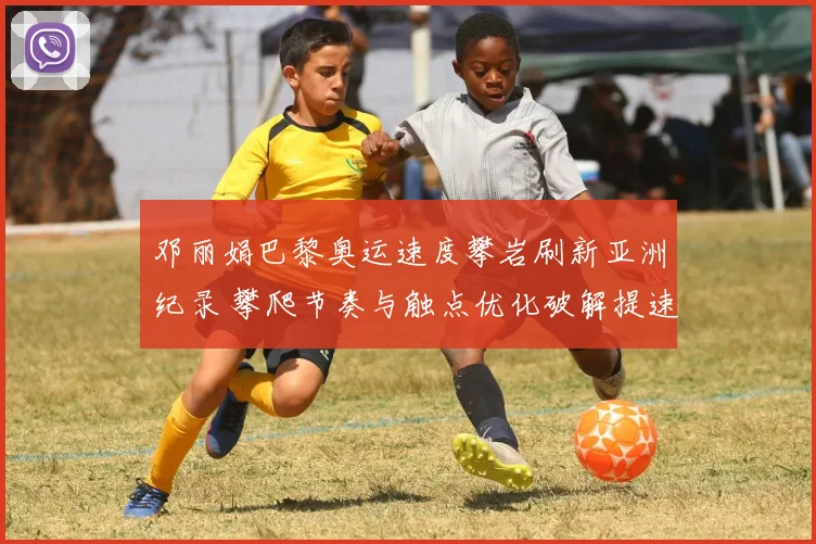 邓丽娟巴黎奥运速度攀岩刷新亚洲纪录 攀爬节奏与触点优化破解提速密码