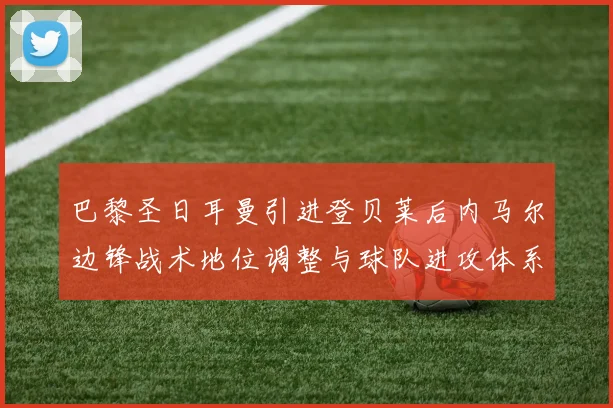 巴黎圣日耳曼引进登贝莱后内马尔边锋战术地位调整与球队进攻体系演变分析