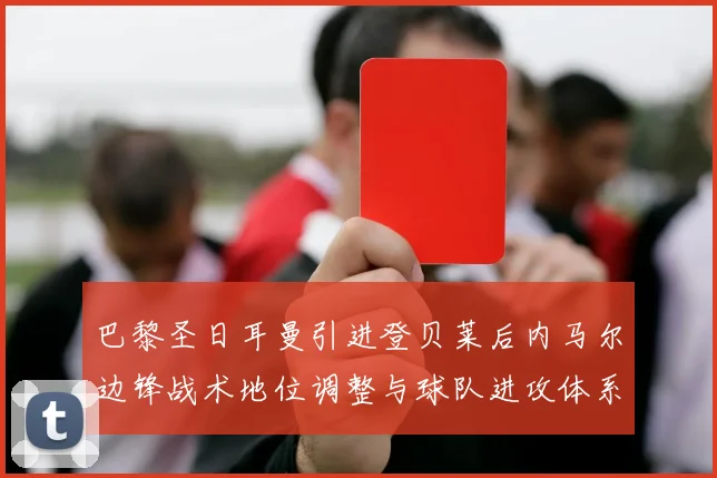 巴黎圣日耳曼引进登贝莱后内马尔边锋战术地位调整与球队进攻体系演变分析