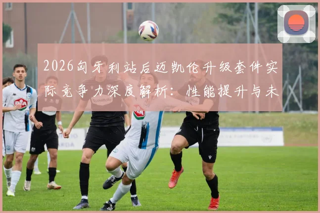 2026匈牙利站后迈凯伦升级套件实际竞争力深度解析：性能提升与未来挑战