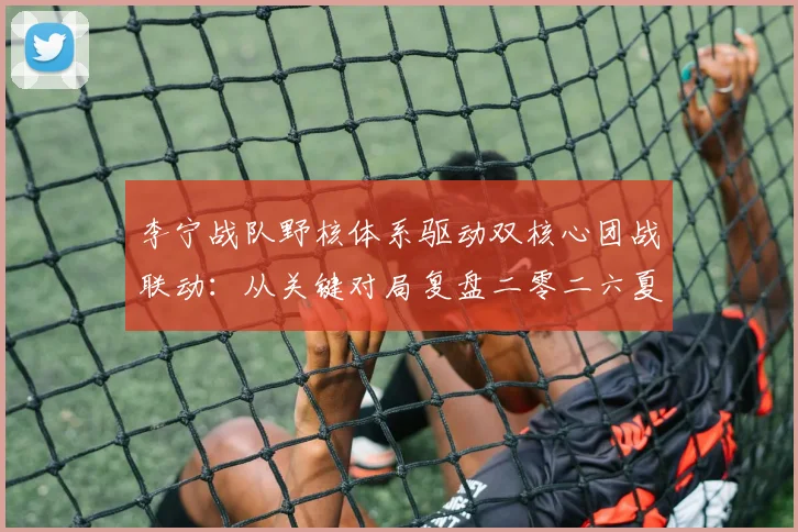 李宁战队野核体系驱动双核心团战联动：从关键对局复盘二零二六夏季赛战术逻辑