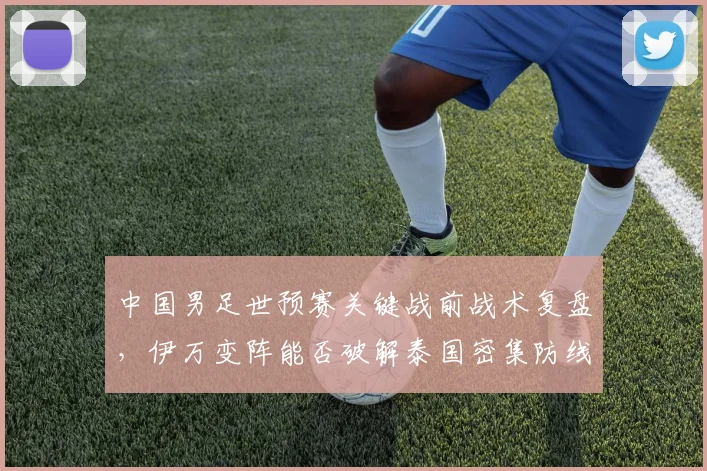 中国男足世预赛关键战前战术复盘，伊万变阵能否破解泰国密集防线