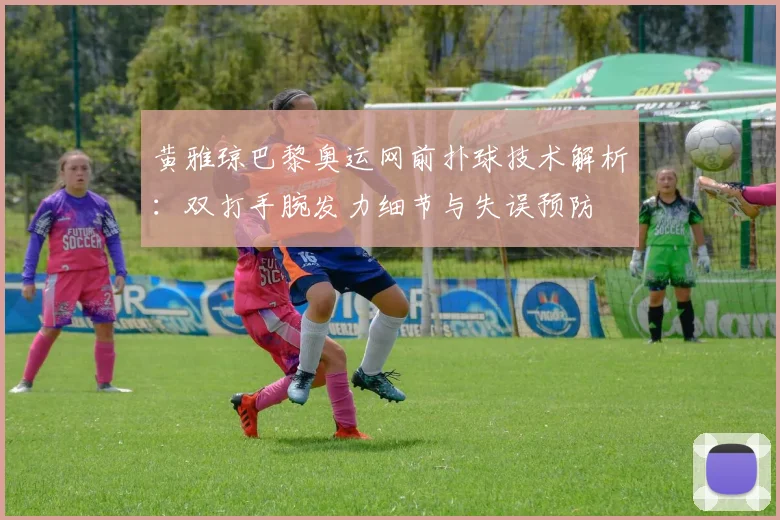 黄雅琼巴黎奥运网前扑球技术解析：双打手腕发力细节与失误预防