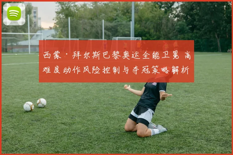 西蒙·拜尔斯巴黎奥运全能卫冕 高难度动作风险控制与夺冠策略解析