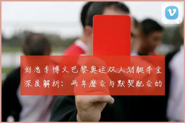 刘浩季博文巴黎奥运双人划艇夺金深度解析:两年磨合与默契配合的制胜之道
