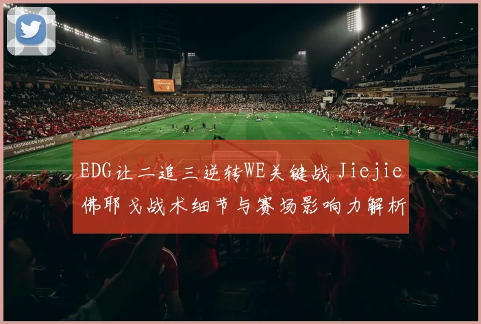 EDG让二追三逆转WE关键战 Jiejie佛耶戈战术细节与赛场影响力解析