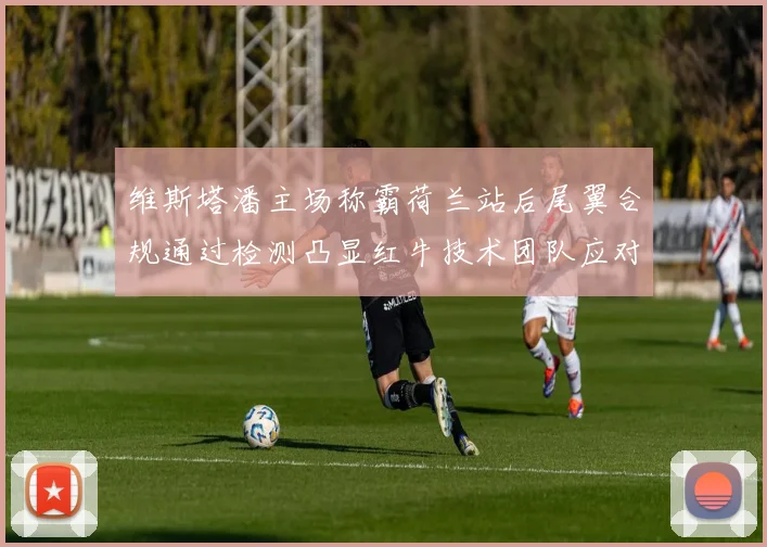 维斯塔潘主场称霸荷兰站后尾翼合规通过检测凸显红牛技术团队应对监管压力能力