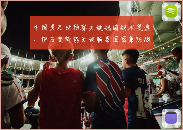 中国男足世预赛关键战前战术复盘，伊万变阵能否破解泰国密集防线