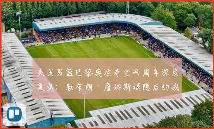 美国男篮巴黎奥运夺金两周年深度复盘：勒布朗·詹姆斯退隐后的战术真空与领袖传承