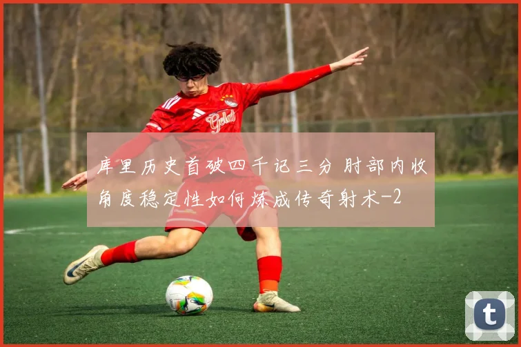库里历史首破四千记三分 肘部内收角度稳定性如何炼成传奇射术