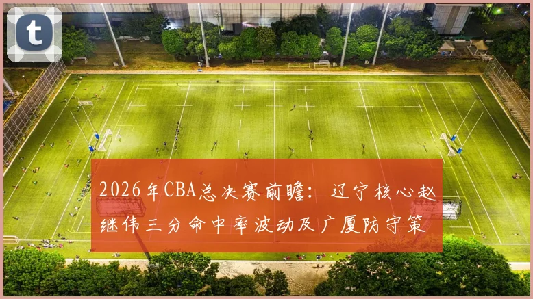 2026年CBA总决赛前瞻：辽宁核心赵继伟三分命中率波动及广厦防守策略应对
