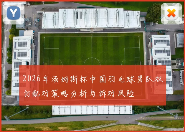 2026年汤姆斯杯中国羽毛球男队双打配对策略分析与拆对风险